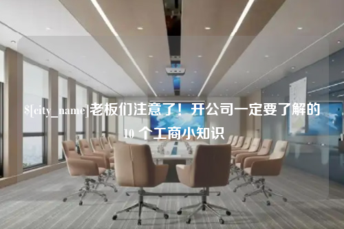 宜春老板们注意了！开公司一定要了解的 10 个工商小知识
